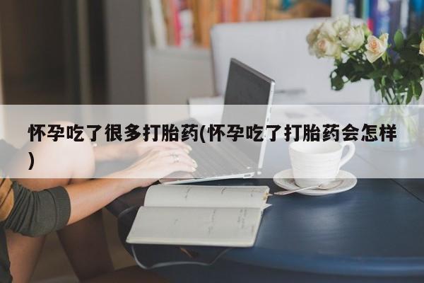 流产药购买怀孕吃了很多打胎药(怀孕吃了打胎药会怎样)
