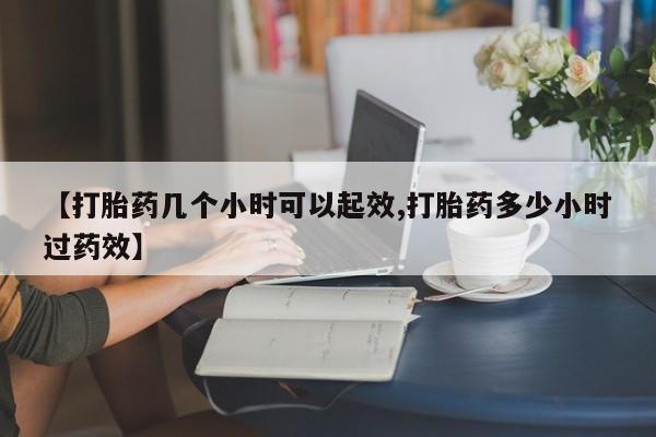 流产药购买【打胎药几个小时可以起效,打胎药多少小时过药效】