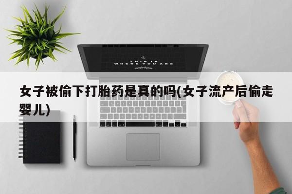 流产药购买女子被偷下打胎药是真的吗(女子流产后偷走婴儿)