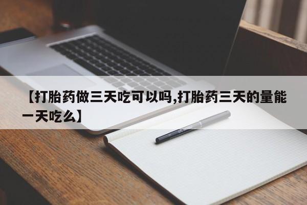 流产药购买【打胎药做三天吃可以吗,打胎药三天的量能一天吃么】