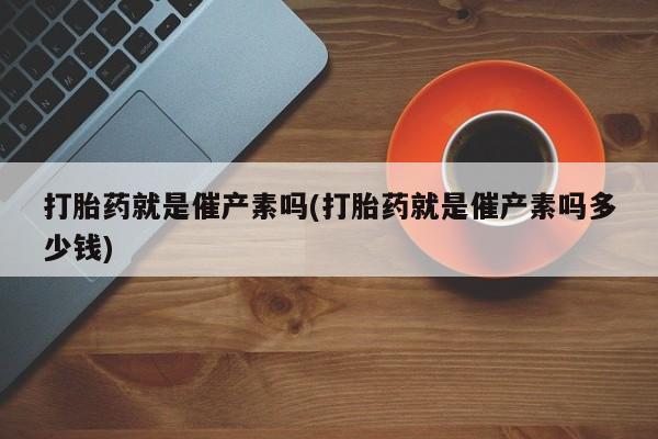 流产药购买打胎药就是催产素吗(打胎药就是催产素吗多少钱)
