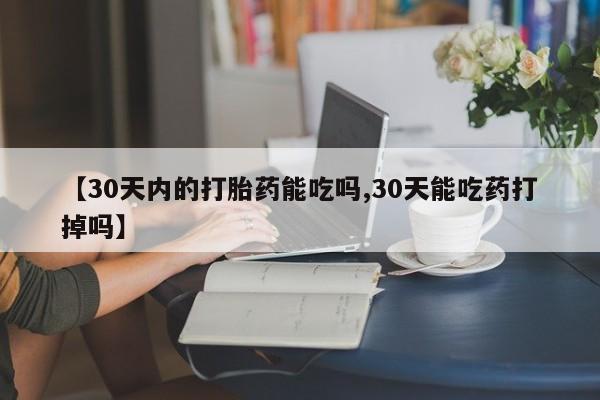 流产药购买【30天内的打胎药能吃吗,30天能吃药打掉吗】