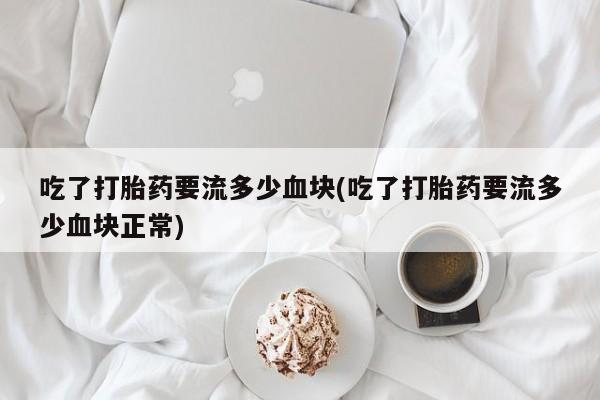 流产药购买吃了打胎药要流多少血块(吃了打胎药要流多少血块正常)