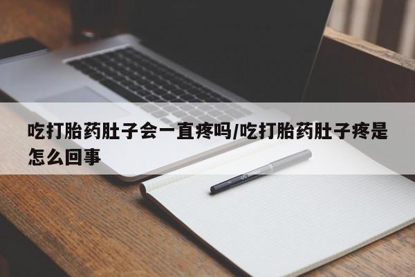 流产药购买吃打胎药肚子会一直疼吗/吃打胎药肚子疼是怎么回事