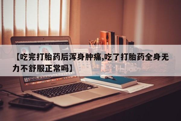 流产药购买【吃完打胎药后浑身肿痛,吃了打胎药全身无力不舒服正常吗】