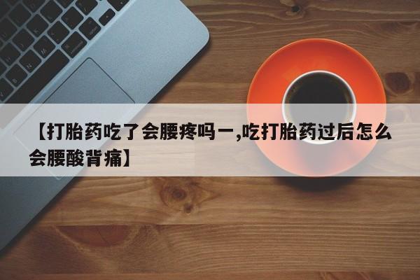 流产药购买【打胎药吃了会腰疼吗一,吃打胎药过后怎么会腰酸背痛】