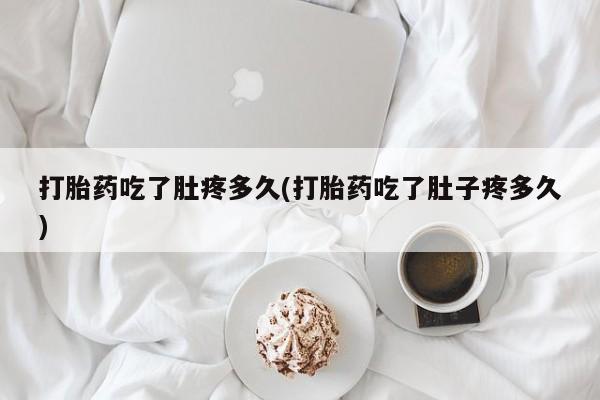 流产药购买打胎药吃了肚疼多久(打胎药吃了肚子疼多久)