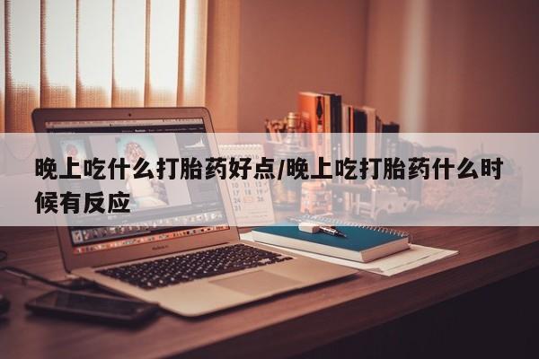 流产药购买晚上吃什么打胎药好点/晚上吃打胎药什么时候有反应