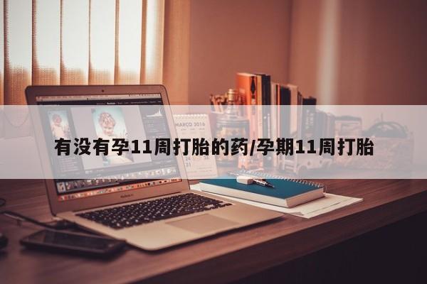 流产药购买有没有孕11周打胎的药/孕期11周打胎