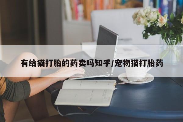 流产药购买有给猫打胎的药卖吗知乎/宠物猫打胎药