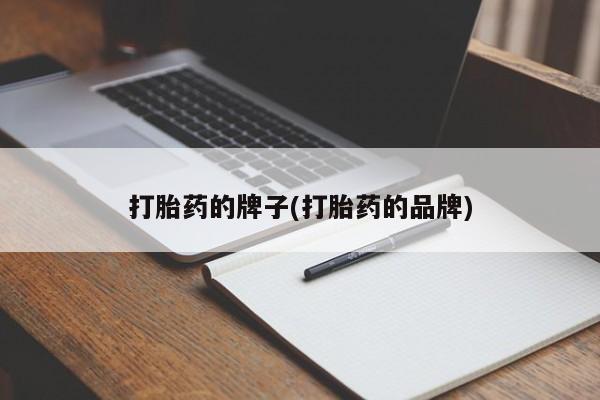 流产药购买打胎药的牌子(打胎药的品牌)