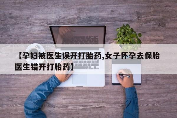 流产药购买【孕妇被医生误开打胎药,女子怀孕去保胎 医生错开打胎药】