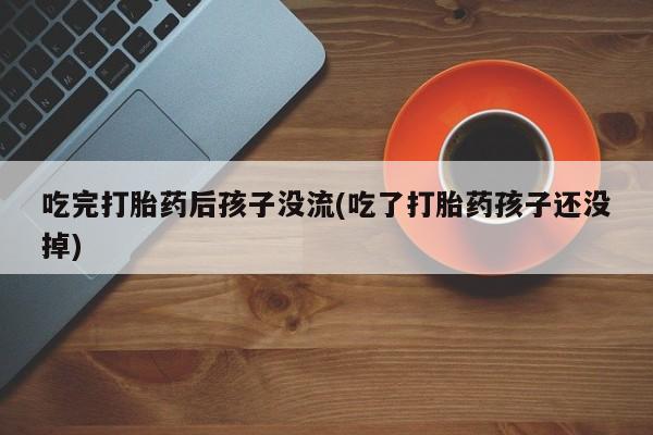 流产药购买吃完打胎药后孩子没流(吃了打胎药孩子还没掉)