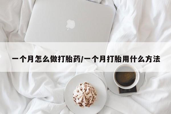 流产药购买一个月怎么做打胎药/一个月打胎用什么方法