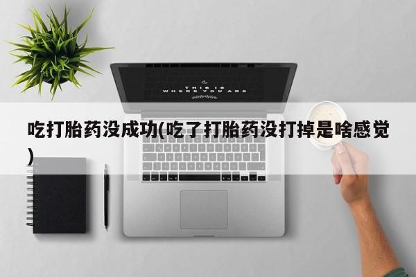 流产药购买吃打胎药没成功(吃了打胎药没打掉是啥感觉)