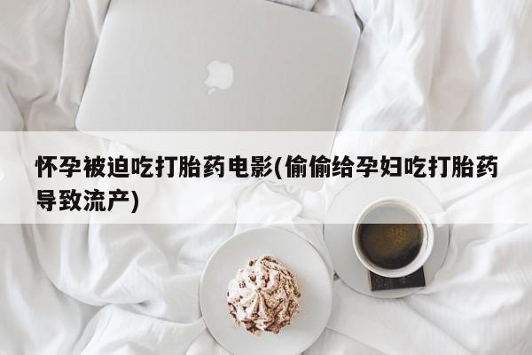 流产药购买怀孕被迫吃打胎药电影(偷偷给孕妇吃打胎药导致流产)