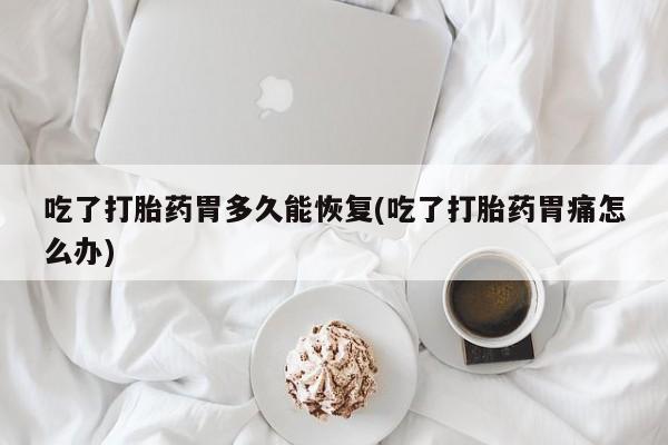 流产药购买吃了打胎药胃多久能恢复(吃了打胎药胃痛怎么办)