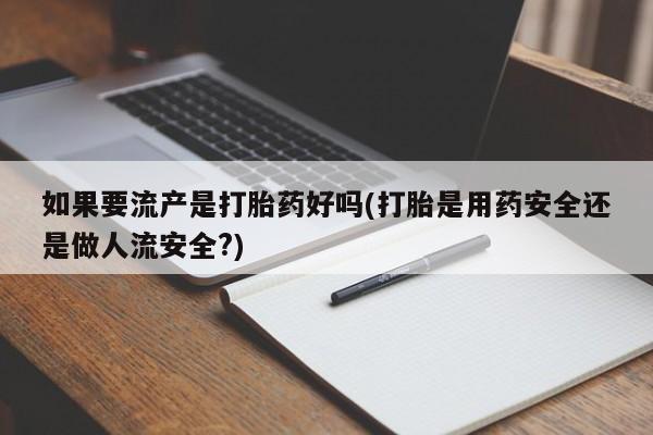 流产药购买如果要流产是打胎药好吗(打胎是用药安全还是做人流安全?)