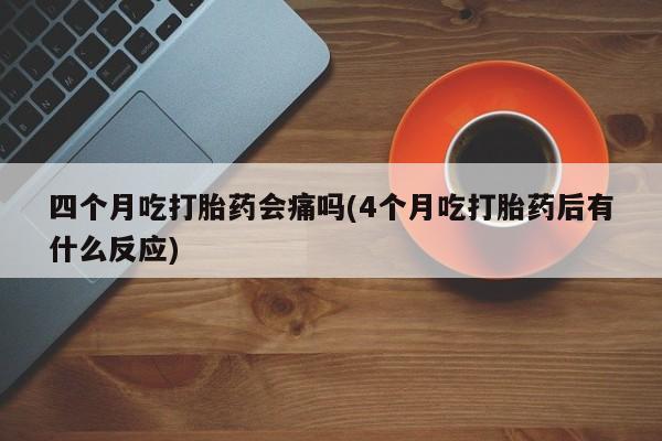 流产药购买四个月吃打胎药会痛吗(4个月吃打胎药后有什么反应)
