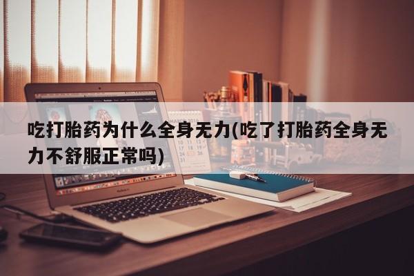 流产药购买吃打胎药为什么全身无力(吃了打胎药全身无力不舒服正常吗)
