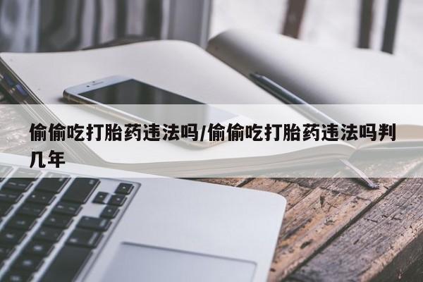 流产药购买偷偷吃打胎药违法吗/偷偷吃打胎药违法吗判几年