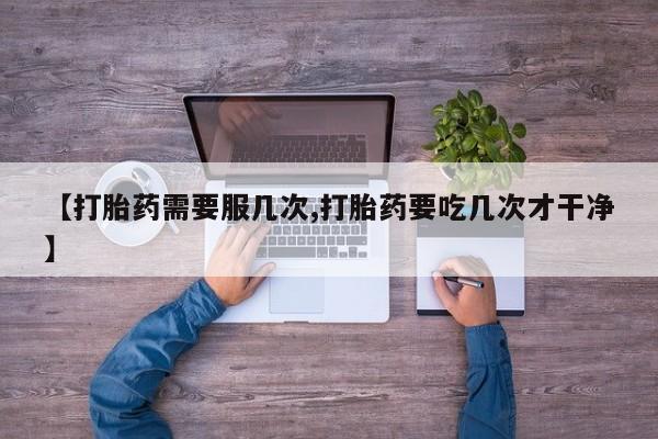 流产药购买【打胎药需要服几次,打胎药要吃几次才干净】