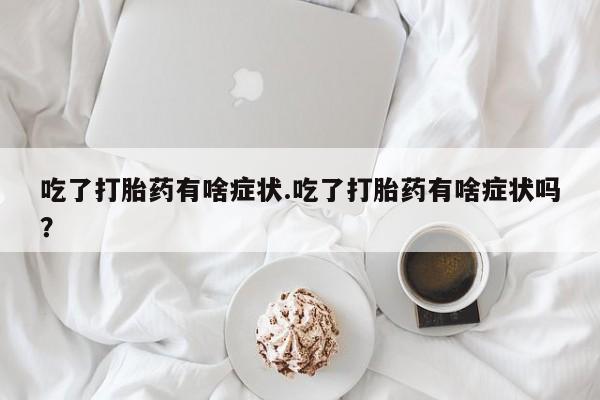 流产药购买吃了打胎药有啥症状.吃了打胎药有啥症状吗？