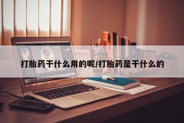 流产药购买打胎药干什么用的呢/打胎药是干什么的
