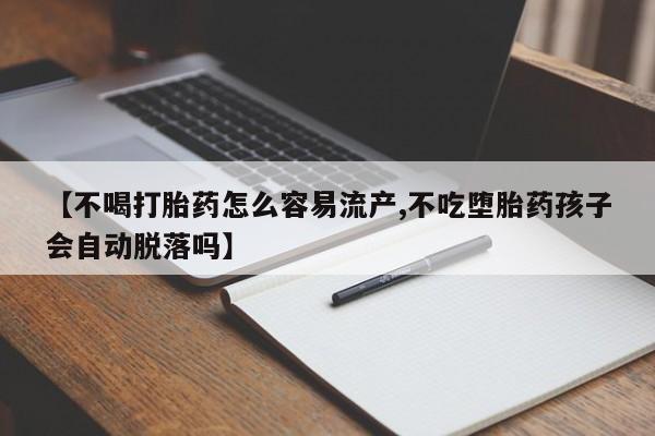流产药购买【不喝打胎药怎么容易流产,不吃堕胎药孩子会自动脱落吗】