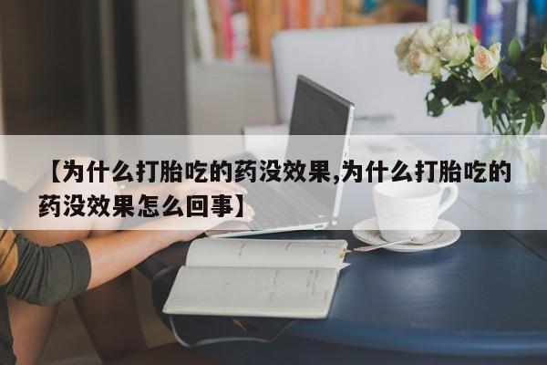 流产药购买【为什么打胎吃的药没效果,为什么打胎吃的药没效果怎么回事】