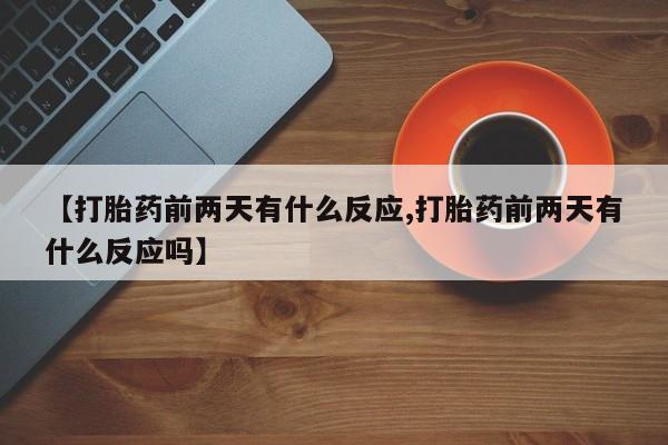 流产药购买【打胎药前两天有什么反应,打胎药前两天有什么反应吗】