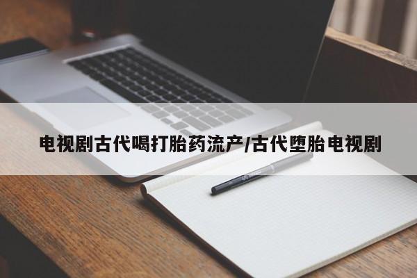流产药购买电视剧古代喝打胎药流产/古代堕胎电视剧