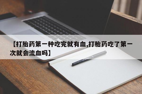 流产药购买【打胎药第一种吃完就有血,打胎药吃了第一次就会流血吗】