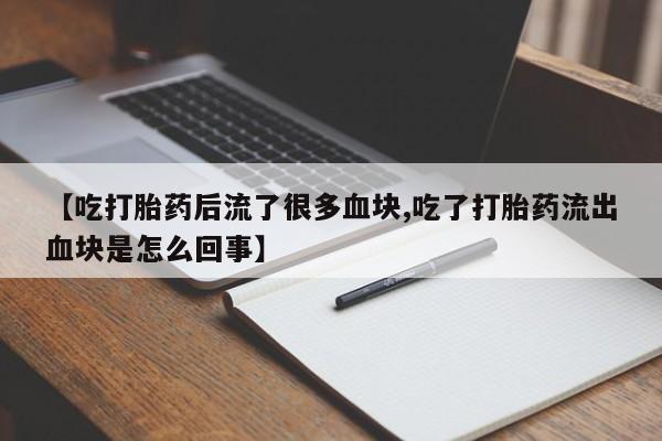 流产药购买【吃打胎药后流了很多血块,吃了打胎药流出血块是怎么回事】