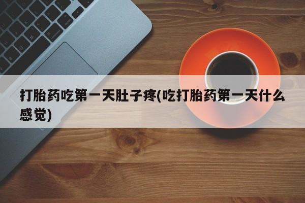 流产药购买打胎药吃第一天肚子疼(吃打胎药第一天什么感觉)