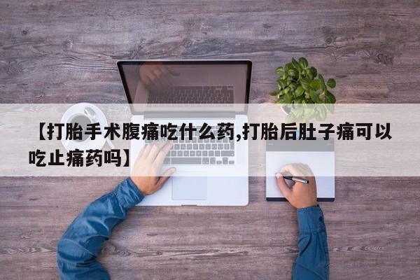 流产药购买【打胎手术腹痛吃什么药,打胎后肚子痛可以吃止痛药吗】