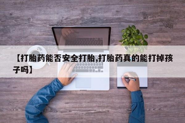 流产药购买【打胎药能否安全打胎,打胎药真的能打掉孩子吗】