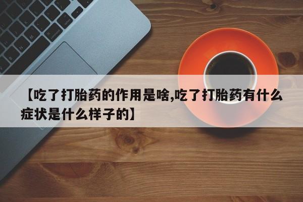 流产药购买【吃了打胎药的作用是啥,吃了打胎药有什么症状是什么样子的】