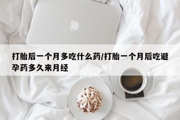 流产药购买打胎后一个月多吃什么药/打胎一个月后吃避孕药多久来月经