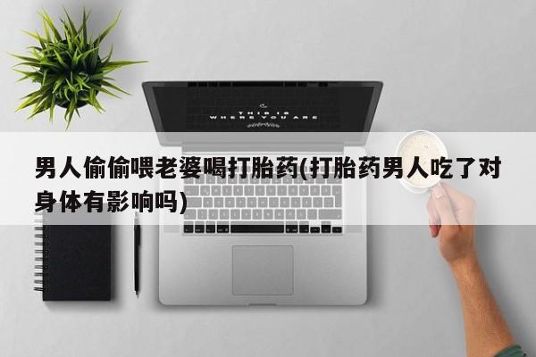 流产药购买男人偷偷喂老婆喝打胎药(打胎药男人吃了对身体有影响吗)
