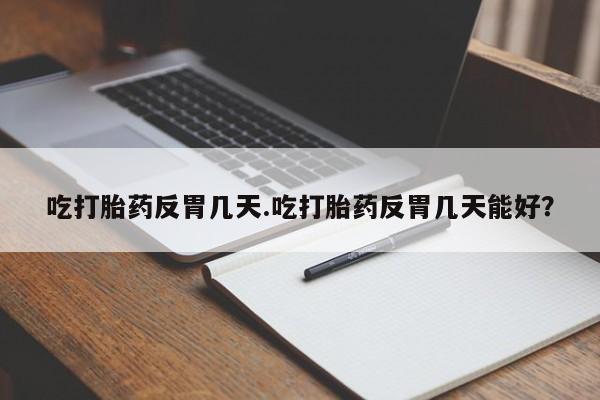 流产药购买吃打胎药反胃几天.吃打胎药反胃几天能好？