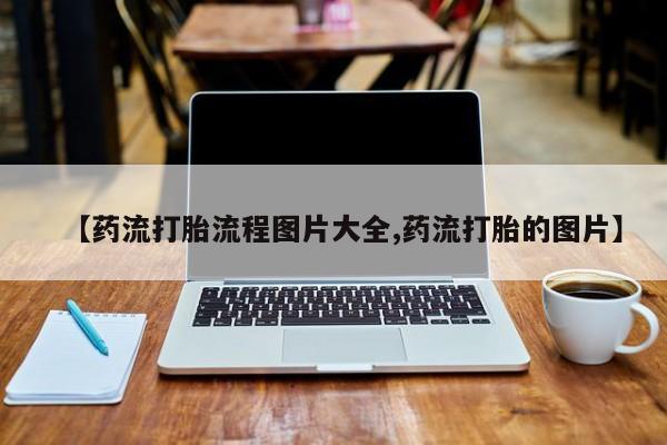 流产药购买【药流打胎流程图片大全,药流打胎的图片】