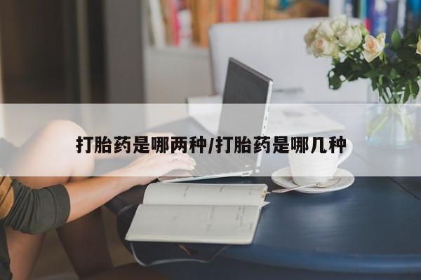 流产药购买打胎药是哪两种/打胎药是哪几种