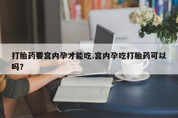 流产药购买打胎药要宫内孕才能吃.宫内孕吃打胎药可以吗？