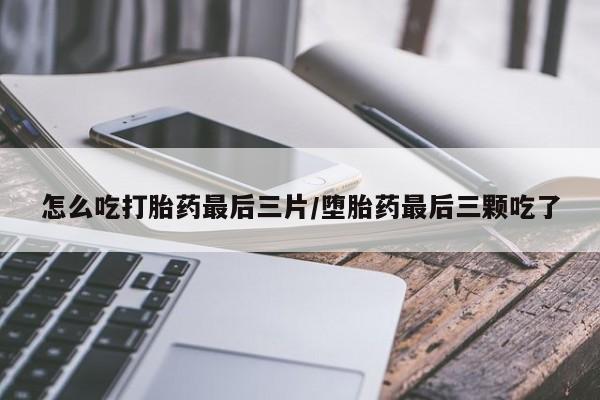 流产药购买怎么吃打胎药最后三片/堕胎药最后三颗吃了