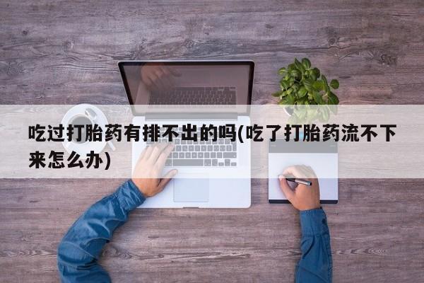 流产药购买吃过打胎药有排不出的吗(吃了打胎药流不下来怎么办)