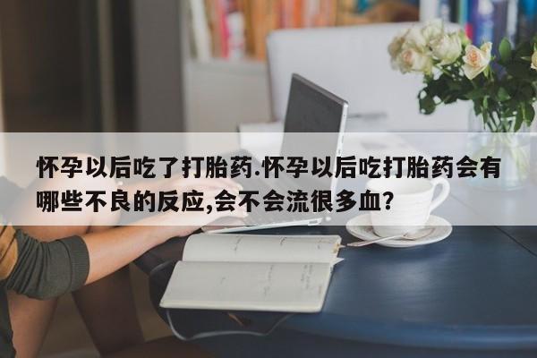 流产药购买怀孕以后吃了打胎药.怀孕以后吃打胎药会有哪些不良的反应,会不会流很多血？
