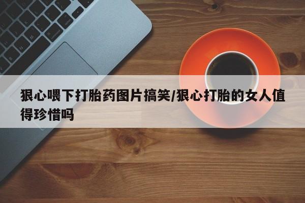 流产药购买狠心喂下打胎药图片搞笑/狠心打胎的女人值得珍惜吗