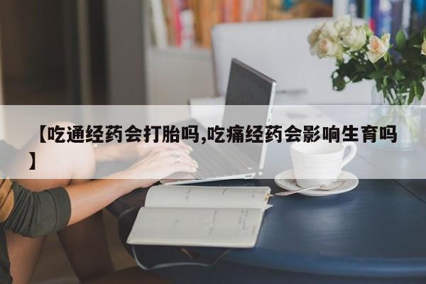 流产药购买【吃通经药会打胎吗,吃痛经药会影响生育吗】