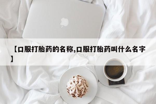流产药购买【口服打胎药的名称,口服打胎药叫什么名字】